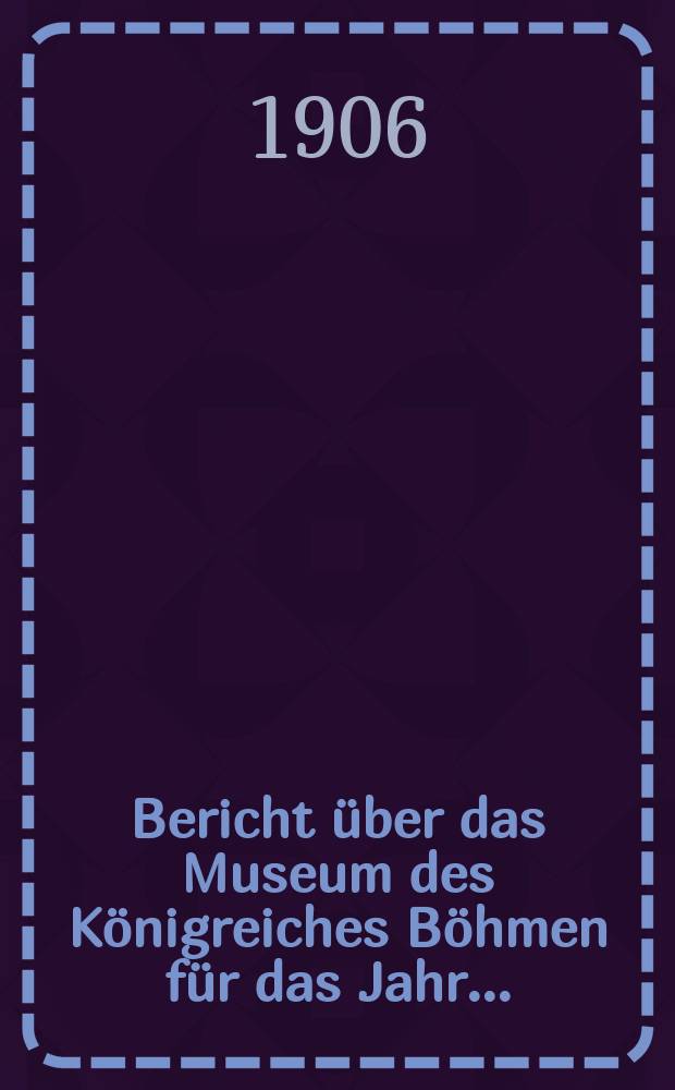 Bericht über das Museum des Königreiches Böhmen für das Jahr ...