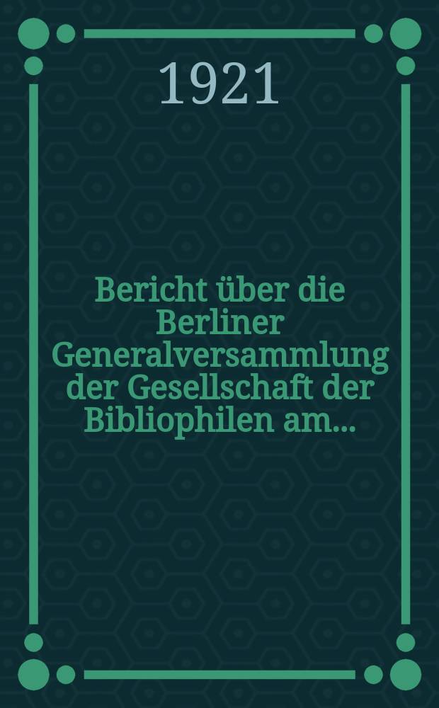 Bericht über die Berliner Generalversammlung der Gesellschaft der Bibliophilen am ...