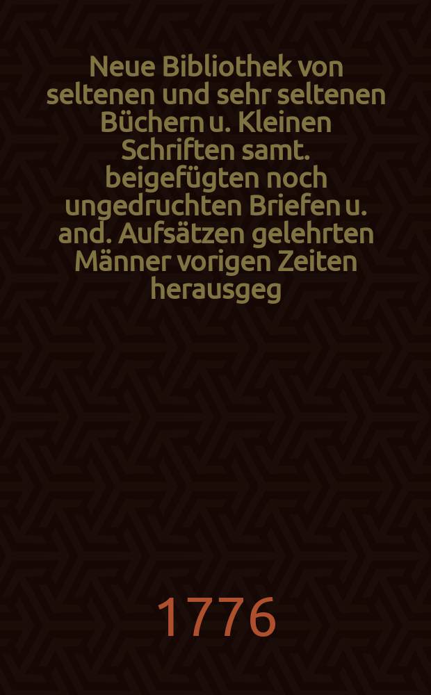 Neue Bibliothek von seltenen und sehr seltenen Büchern u. Kleinen Schriften samt. beigefügten noch ungedruchten Briefen u. and. Aufsätzen gelehrten Männer vorigen Zeiten herausgeg. von Bernh. Friedr. Humme