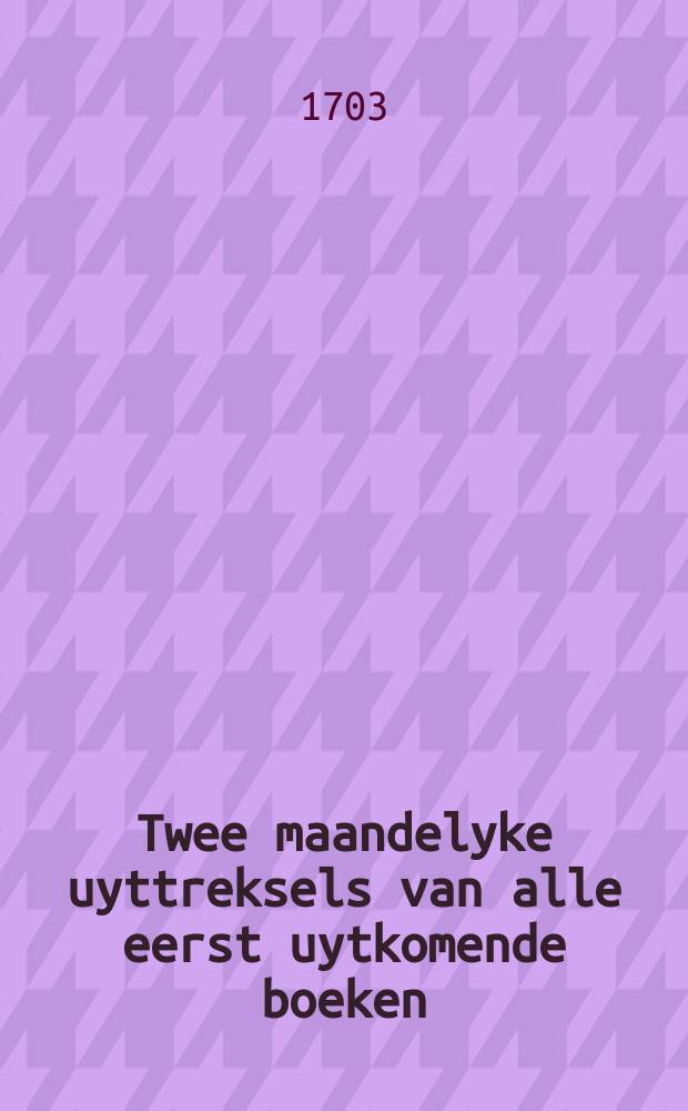 Twee maandelyke uyttreksels van alle eerst uytkomende boeken