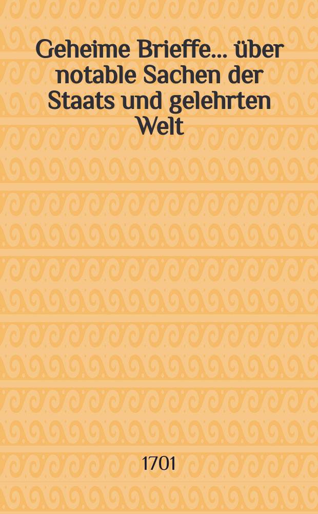 Geheime Brieffe ... über notable Sachen der Staats und gelehrten Welt