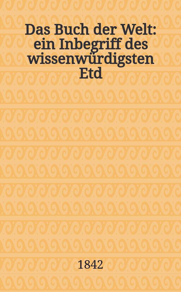 Das Buch der Welt : ein Inbegriff des wissenwürdigsten Etd