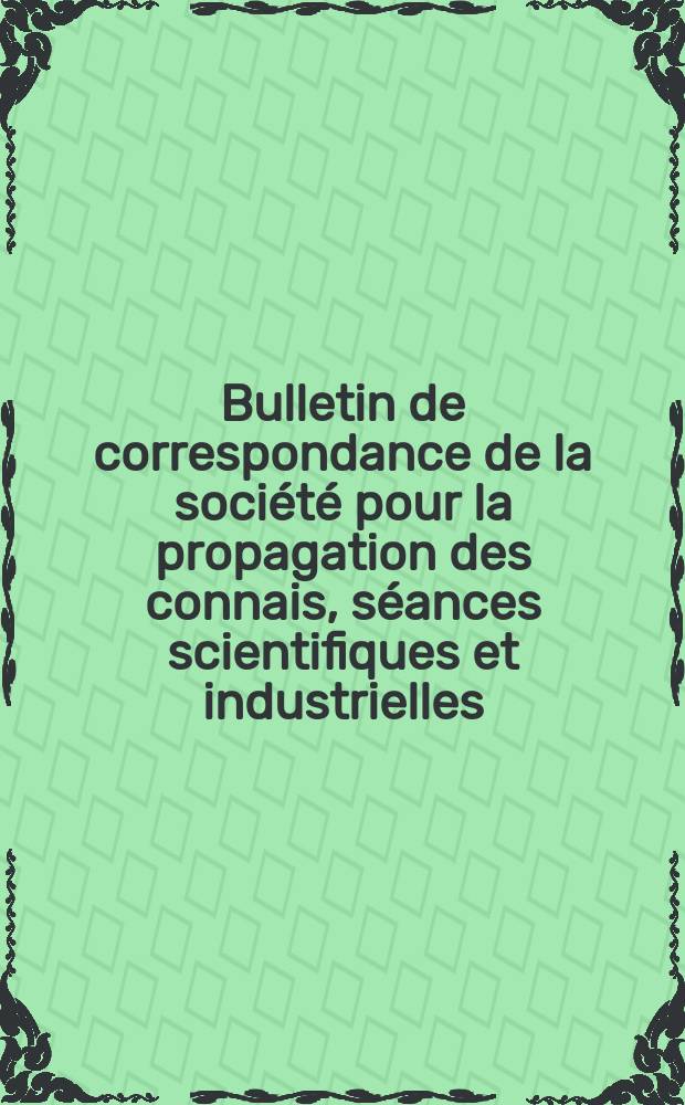 Bulletin de correspondance de la société pour la propagation des connais, séances scientifiques et industrielles