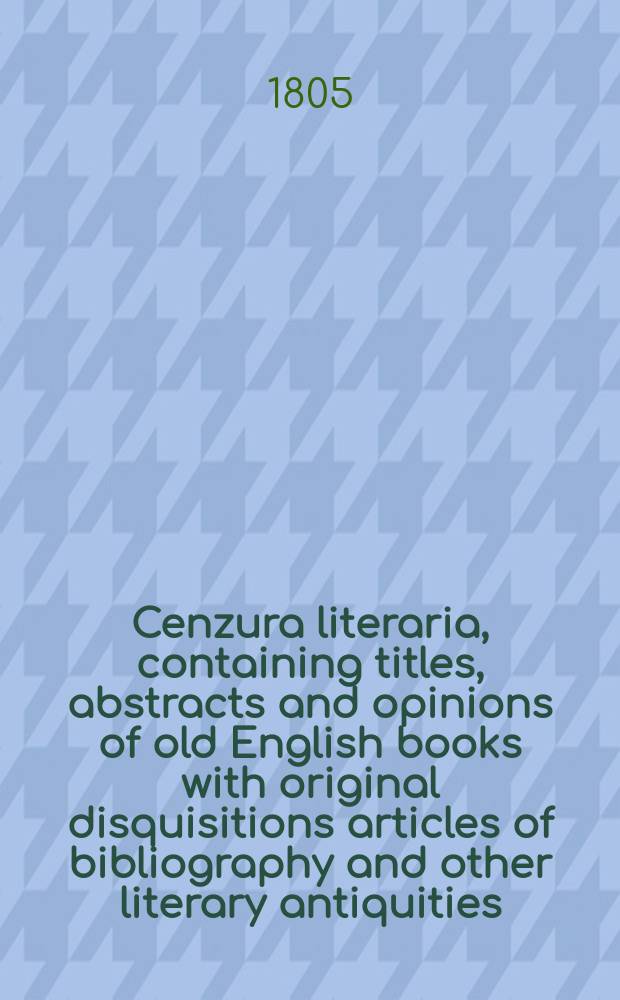 Cenzura literaria, containing titles, abstracts and opinions of old English books with original disquisitions articles of bibliography and other literary antiquities