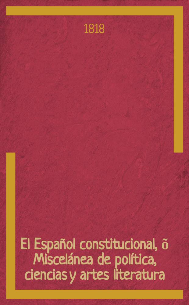 El Espa&ntilde;ol constitucional, &otilde; Miscel&aacute;nea de pol&iacute;tica, ciencias y artes literatura : periodical mensual