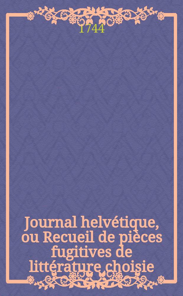 Journal helv&eacute;tique, ou Recueil de pi&egrave;ces fugitives de litt&eacute;rature choisie