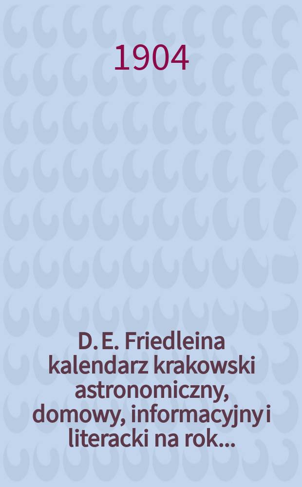 D. E. Friedleina kalendarz krakowski astronomiczny, domowy, informacyjny i literacki na rok ...
