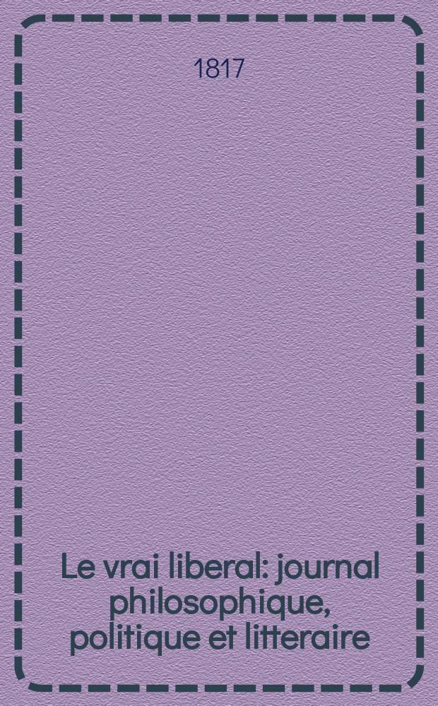 Le vrai liberal : journal philosophique, politique et litteraire