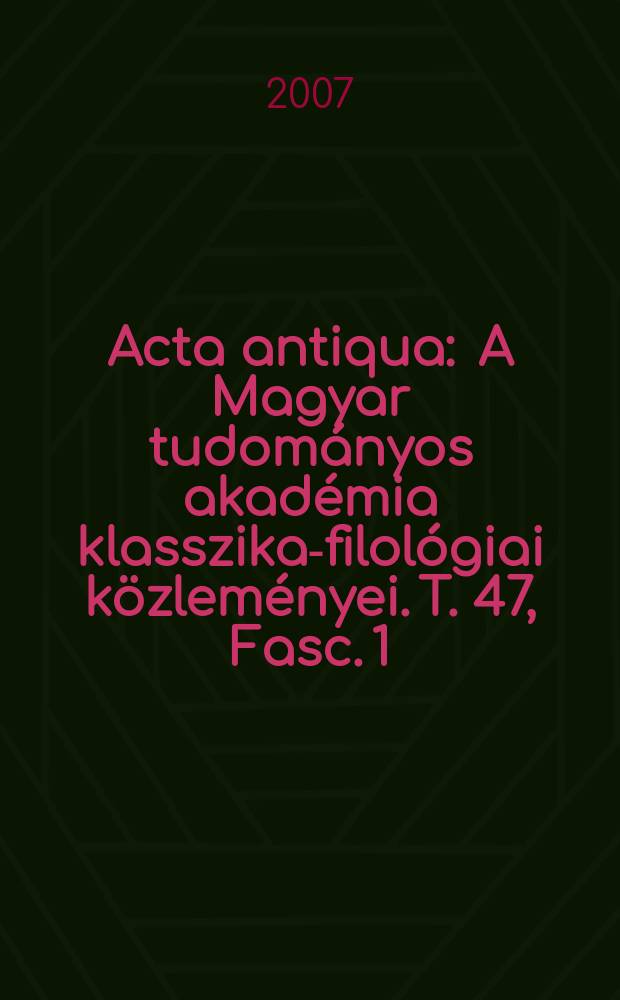 Acta antiqua : A Magyar tudományos akadémia klasszika-filológiai közleményei. T. 47, Fasc. 1