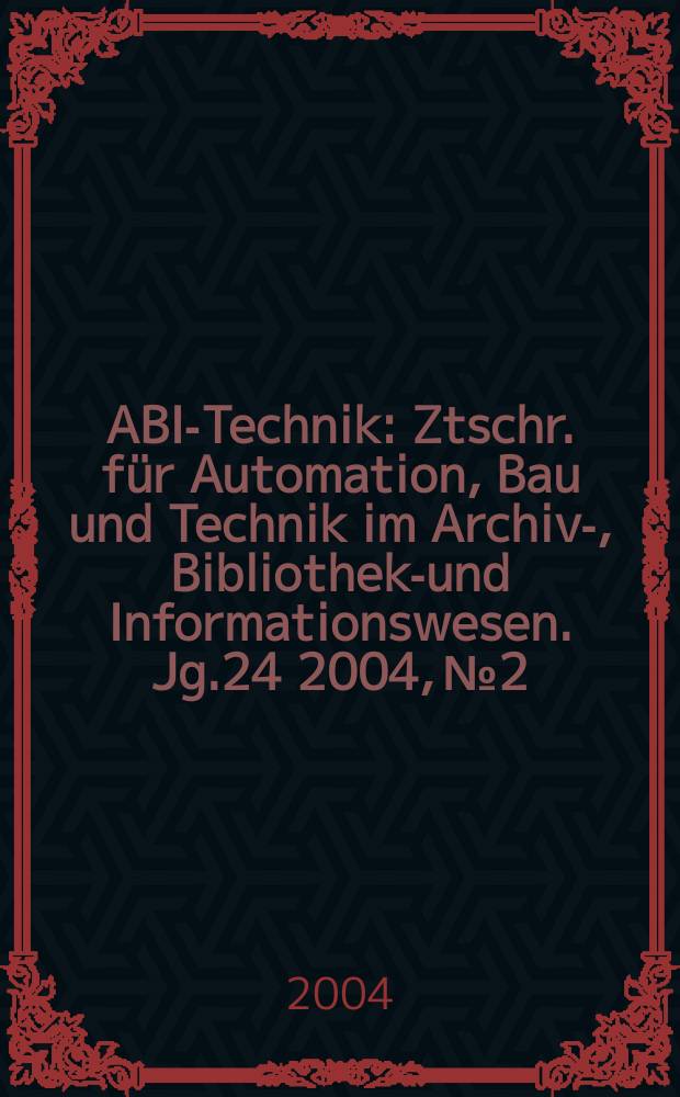 ABI-Technik : Ztschr. für Automation, Bau und Technik im Archiv-, Bibliotheks- und Informationswesen. Jg.24 2004, №2