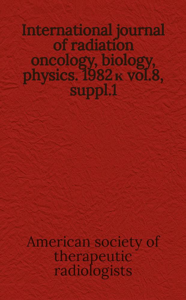 International journal of radiation oncology, biology, physics. 1982 к vol.8, suppl.1 : Proceedings of the American society of therapeutic radiologists' 24th annual meeting, Oct. 25-29, 1982, Orlando (Fla)