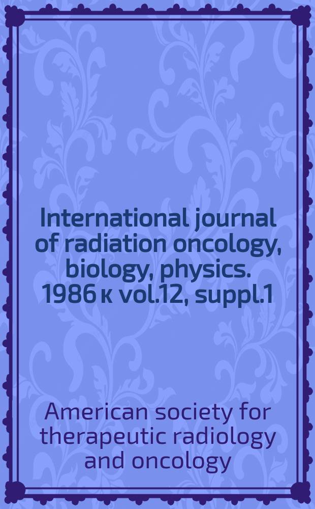 International journal of radiation oncology, biology, physics. 1986 к vol.12, suppl.1 : Proceedings of the American society for therapeutic radiology and oncology 28th annual meeting, Nov. 2-7, 1986, Los Angeles (Calif.)