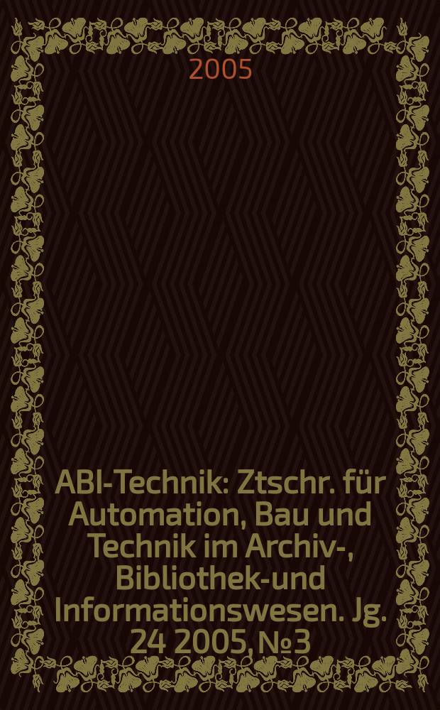 ABI-Technik : Ztschr. für Automation, Bau und Technik im Archiv-, Bibliotheks- und Informationswesen. Jg. 24 2005, № 3