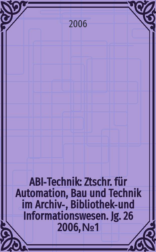 ABI-Technik : Ztschr. für Automation, Bau und Technik im Archiv-, Bibliotheks- und Informationswesen. Jg. 26 2006, № 1