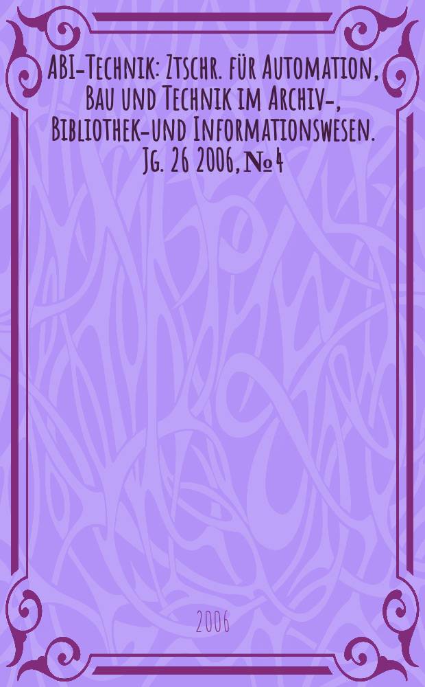 ABI-Technik : Ztschr. für Automation, Bau und Technik im Archiv-, Bibliotheks- und Informationswesen. Jg. 26 2006, № 4