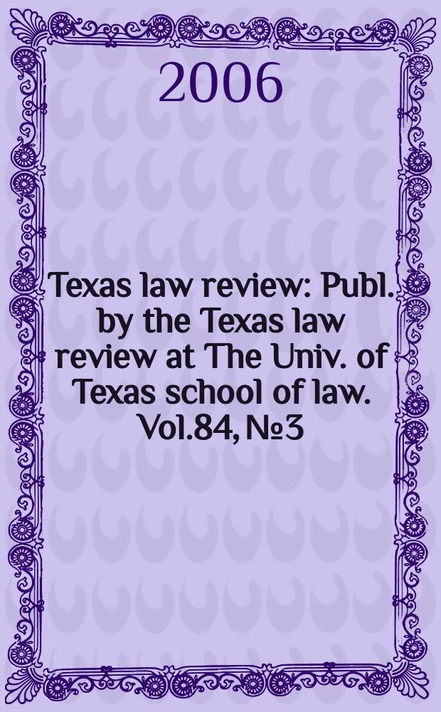Texas law review : Publ. by the Texas law review at The Univ. of Texas school of law. Vol.84, №3