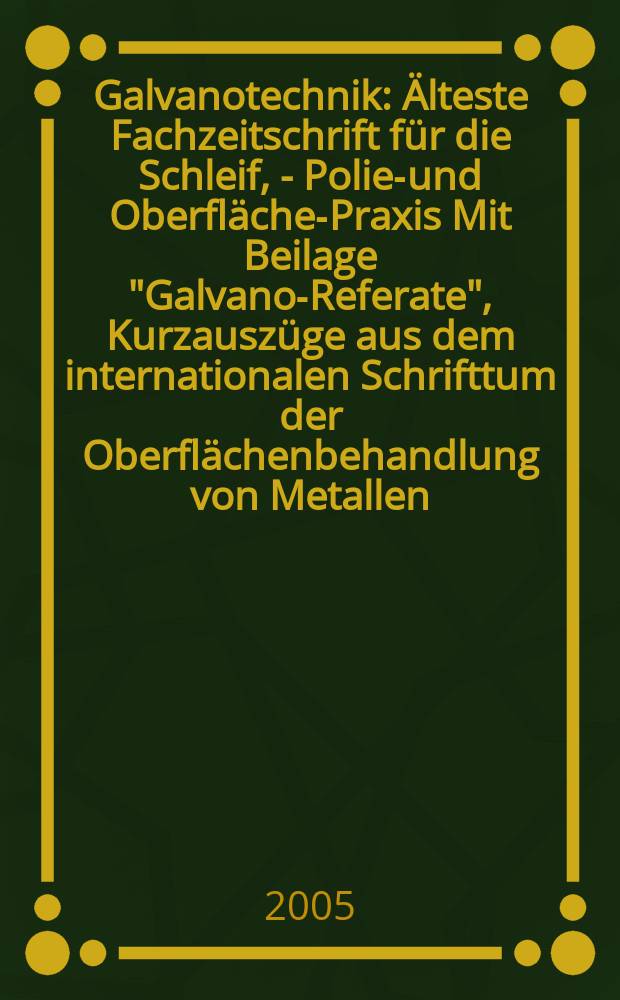 Galvanotechnik : Älteste Fachzeitschrift für die Schleif, - Polier- und Oberflächen- Praxis Mit Beilage "Galvano-Referate", Kurzauszüge aus dem internationalen Schrifttum der Oberflächenbehandlung von Metallen. Jg.96 2005, H.5