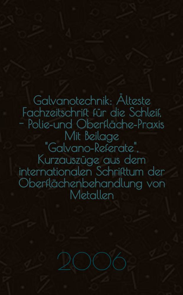 Galvanotechnik : &Auml;lteste Fachzeitschrift f&uuml;r die Schleif, - Polier- und Oberfl&auml;chen- Praxis Mit Beilage "Galvano-Referate", Kurzausz&uuml;ge aus dem internationalen Schrifttum der Oberfl&auml;chenbehandlung von Metallen. Jg.97 2006, H.7