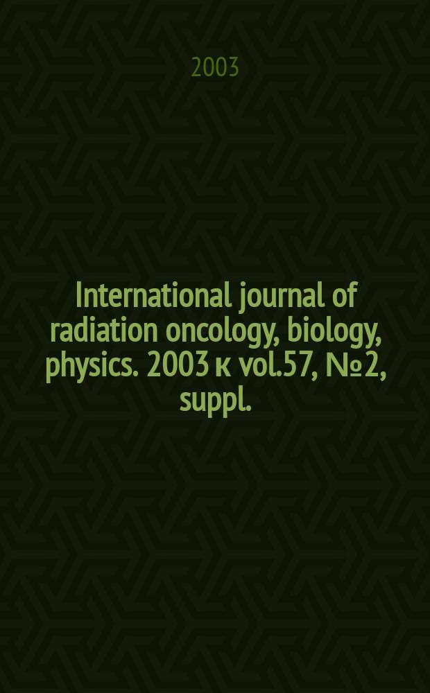 International journal of radiation oncology, biology, physics. 2003 к vol.57, №2, suppl. : Proceedings of the American society for therapeutic radiology and oncology 45th annual meeting, Oct. 19-23, 2003, Salt Lake City, Ut