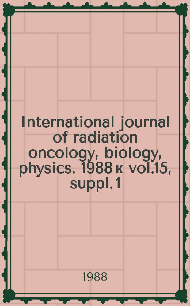 International journal of radiation oncology, biology, physics. 1988 к vol.15, suppl. 1 : Proceedings of the American society for therapeutic radiology and oncology 30th annual meeting, Oct. 9-14, 1988, New Orleans