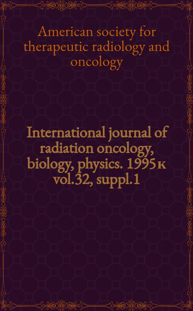 International journal of radiation oncology, biology, physics. 1995 к vol.32, suppl.1 : Proceedings of the American society for therapeutic radiology and oncology 37th annual meeting, Oct. 8-11, 1995, Miami Beach, Fl