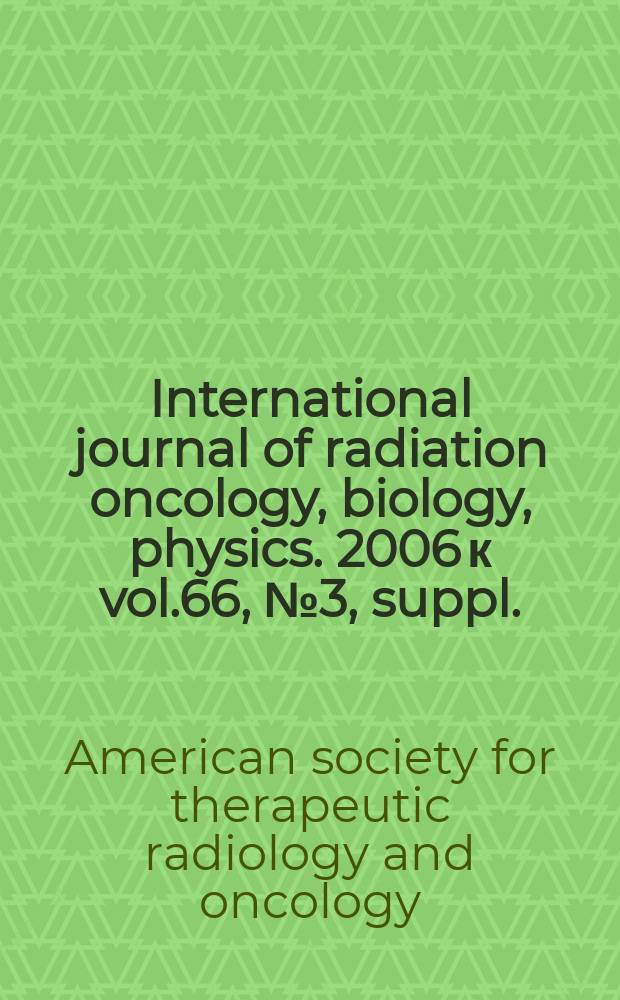 International journal of radiation oncology, biology, physics. 2006 к vol.66, № 3, suppl. : Proceedings of the American society for therapeutic radiology and oncology 48th Annual meeting, November 5-9, 2006, Philadelphia, PA