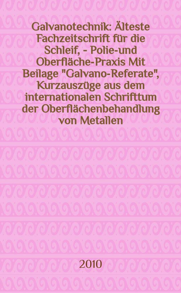 Galvanotechnik : Älteste Fachzeitschrift für die Schleif, - Polier- und Oberflächen- Praxis Mit Beilage "Galvano-Referate", Kurzauszüge aus dem internationalen Schrifttum der Oberflächenbehandlung von Metallen. Jg. 101 2010, H. 12
