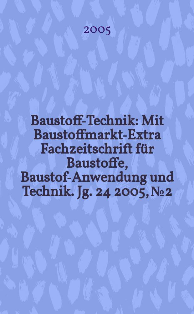 Baustoff-Technik : Mit Baustoffmarkt-Extra Fachzeitschrift für Baustoffe, Baustoff- Anwendung und Technik. Jg. 24 2005, № 2