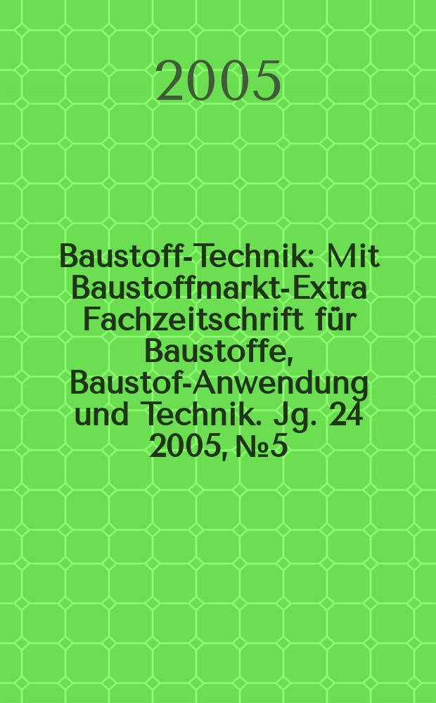 Baustoff-Technik : Mit Baustoffmarkt-Extra Fachzeitschrift f&uuml;r Baustoffe, Baustoff- Anwendung und Technik. Jg. 24 2005, № 5
