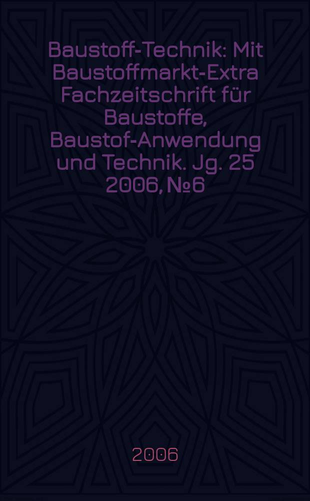 Baustoff-Technik : Mit Baustoffmarkt-Extra Fachzeitschrift f&uuml;r Baustoffe, Baustoff- Anwendung und Technik. Jg. 25 2006, № 6