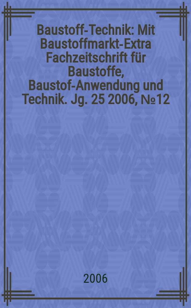 Baustoff-Technik : Mit Baustoffmarkt-Extra Fachzeitschrift für Baustoffe, Baustoff- Anwendung und Technik. Jg. 25 2006, № 12