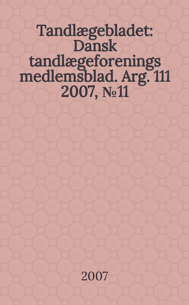 Tandlægebladet : Dansk tandlægeforenings medlemsblad. Arg. 111 2007, № 11