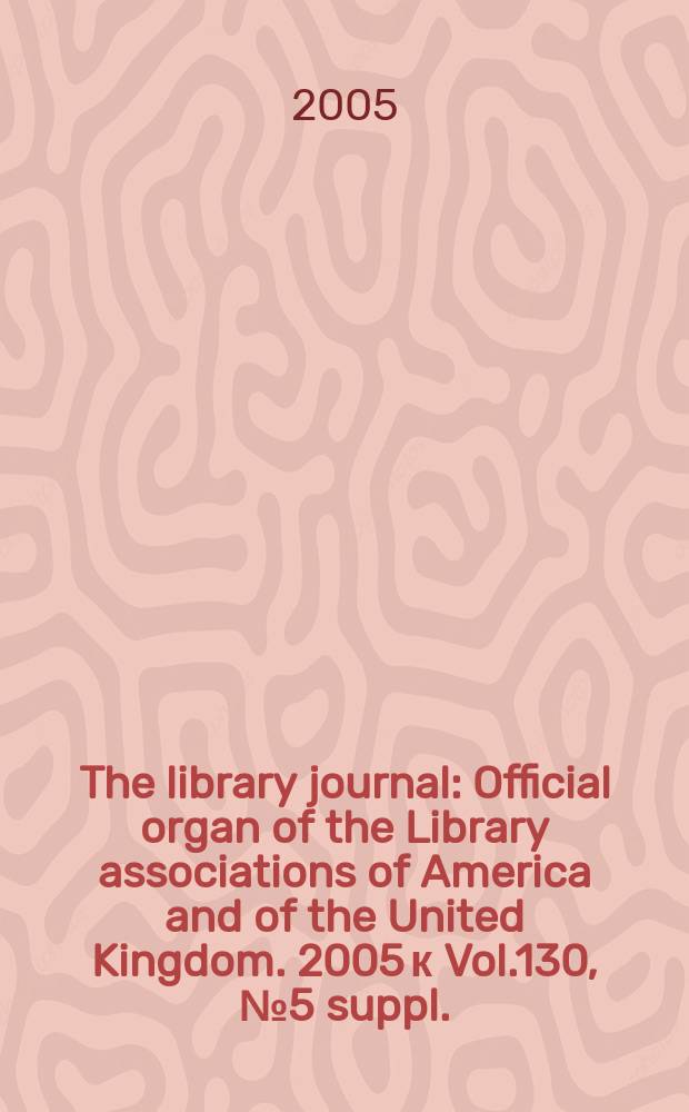 The library journal : Official organ of the Library associations of America and of the United Kingdom. 2005 к Vol.130, № 5 suppl. : Movers & shakers 2005