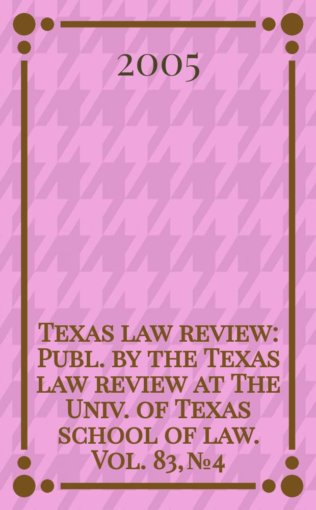 Texas law review : Publ. by the Texas law review at The Univ. of Texas school of law. Vol. 83, № 4