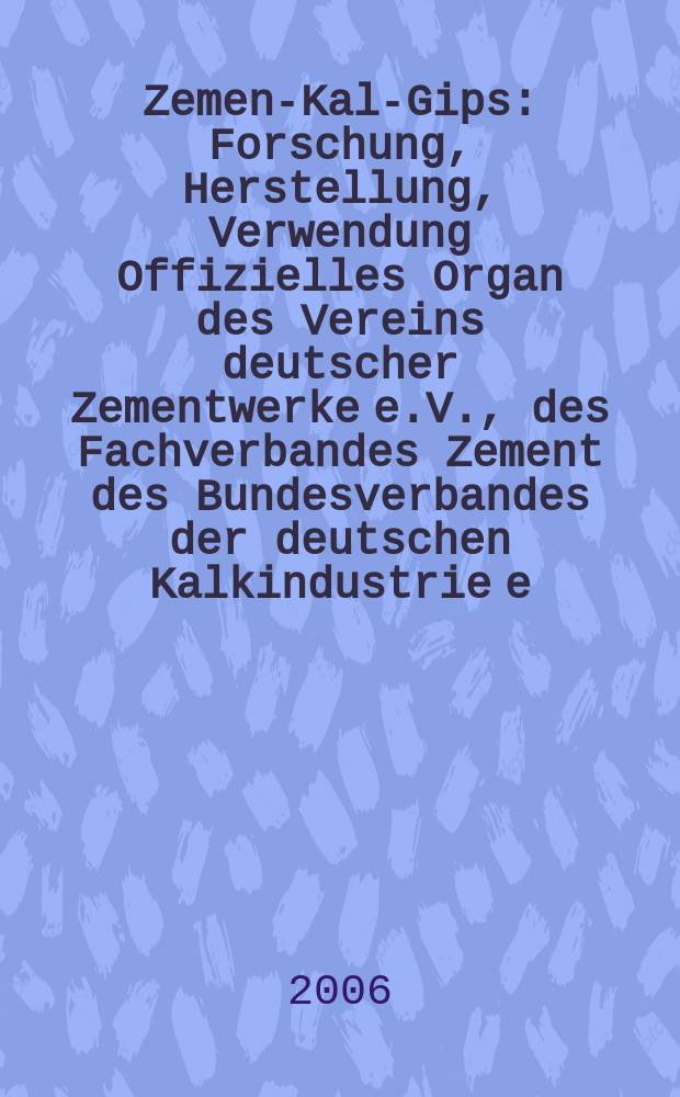 Zement- Kalk- Gips : Forschung, Herstellung, Verwendung Offizielles Organ des Vereins deutscher Zementwerke e.V., des Fachverbandes Zement des Bundesverbandes der deutschen Kalkindustrie e.V., des Deutschen Gipsvereins e.V. Jg.59(Jg.95 "Zement") 2006, H. 1