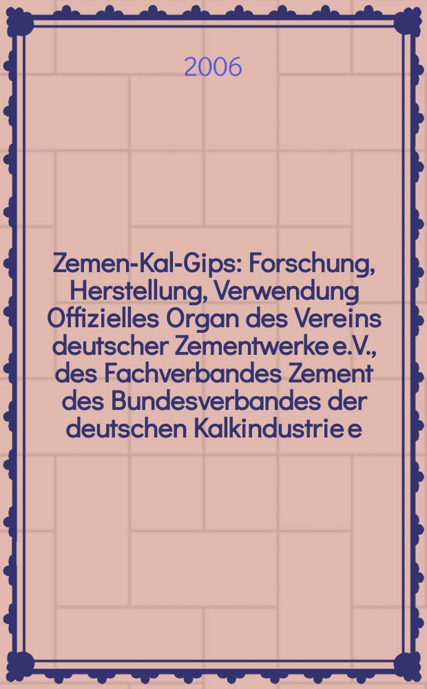 Zement- Kalk- Gips : Forschung, Herstellung, Verwendung Offizielles Organ des Vereins deutscher Zementwerke e.V., des Fachverbandes Zement des Bundesverbandes der deutschen Kalkindustrie e.V., des Deutschen Gipsvereins e.V. Jg.59(Jg.95 "Zement") 2006, H. 2