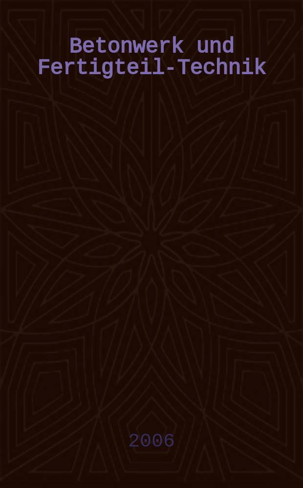 Betonwerk und Fertigteil-Technik : Fachzeitschrift für Beton- und Stahlbetonfertigteile, Betonwaren und Betonwerkstein Offiz. Organ des Bundesverbandes deutsche Beton- und Fertigteilindustrie. Jg. 72 2006, № 3