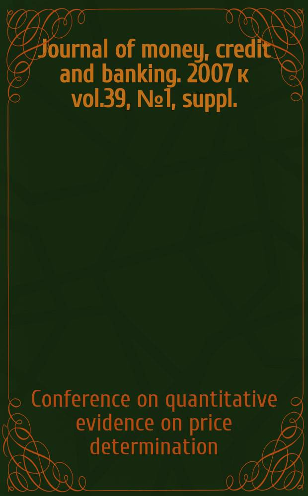 Journal of money, credit and banking. 2007 к vol.39, №1, suppl. : Conference on "Quantitative evidence on price determination", September 29 and 30, 2005 = Журнал денег, кредита и банковского дела