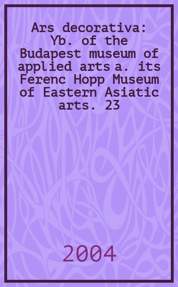 Ars decorativa : Yb. of the Budapest museum of applied arts a. its Ferenc Hopp Museum of Eastern Asiatic arts. 23