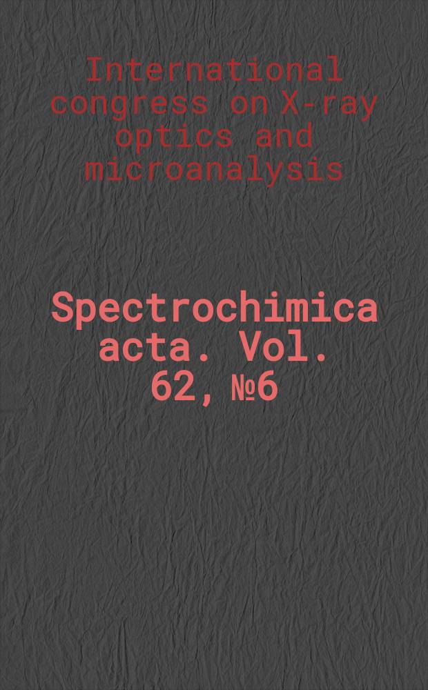 Spectrochimica acta. Vol. 62, №6/7 : A collection of papers presented at the 18th International congress on X-ray optics and microanalysis (ICXOM 2005), Frascati, Rome, Italy, 25-30 September 2005