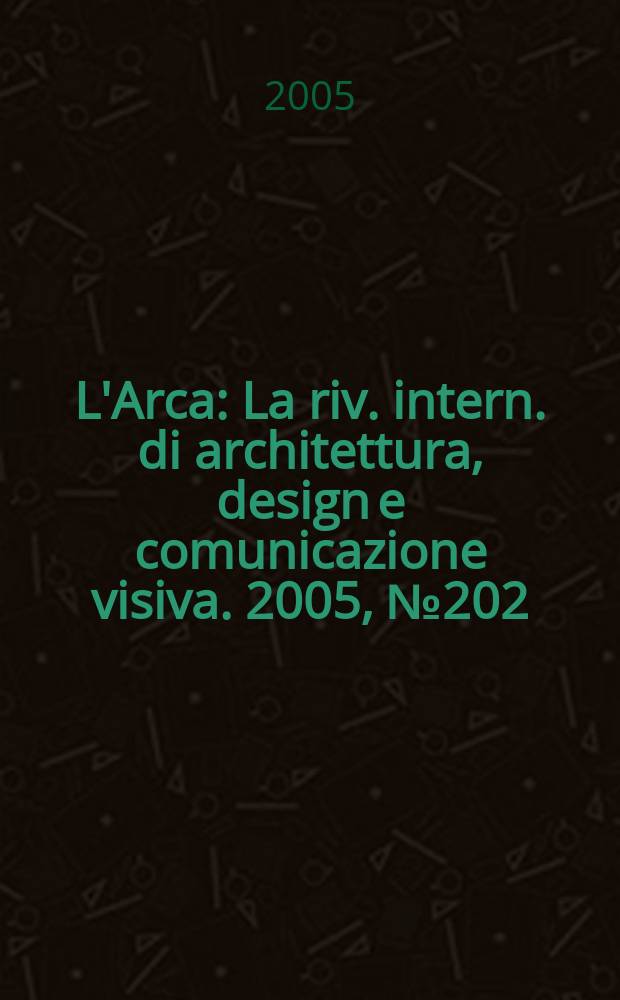 L'Arca : La riv. intern. di architettura, design e comunicazione visiva. 2005, № 202