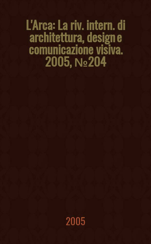 L'Arca : La riv. intern. di architettura, design e comunicazione visiva. 2005, № 204