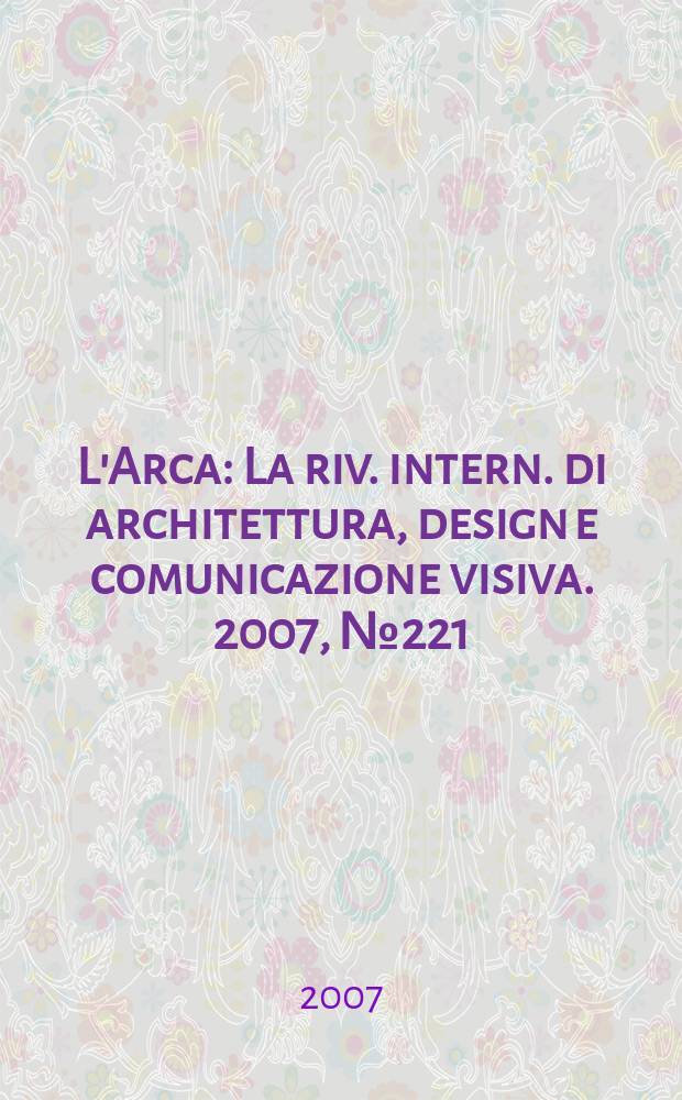 L'Arca : La riv. intern. di architettura, design e comunicazione visiva. 2007, № 221