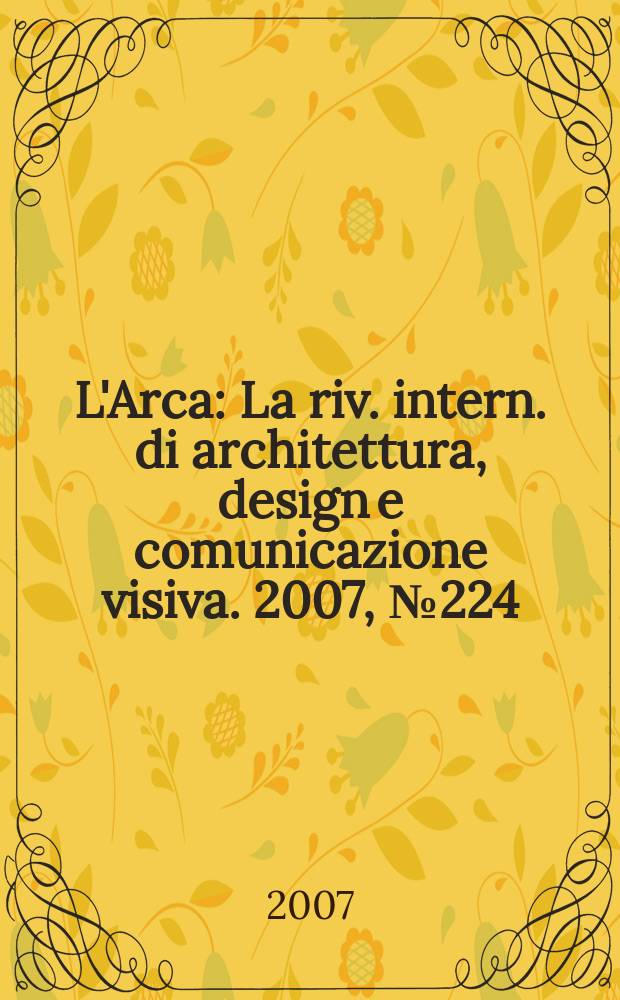 L'Arca : La riv. intern. di architettura, design e comunicazione visiva. 2007, № 224