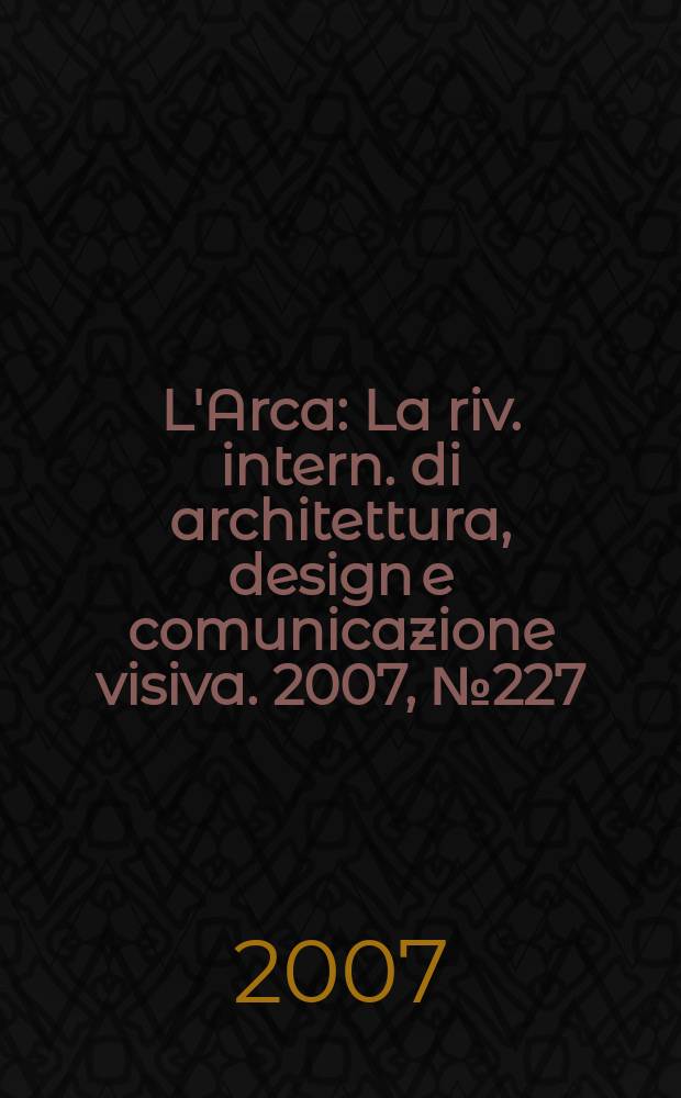 L'Arca : La riv. intern. di architettura, design e comunicazione visiva. 2007, № 227