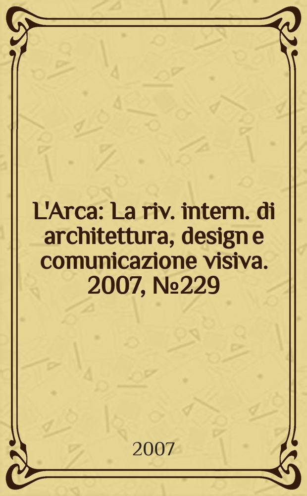 L'Arca : La riv. intern. di architettura, design e comunicazione visiva. 2007, № 229