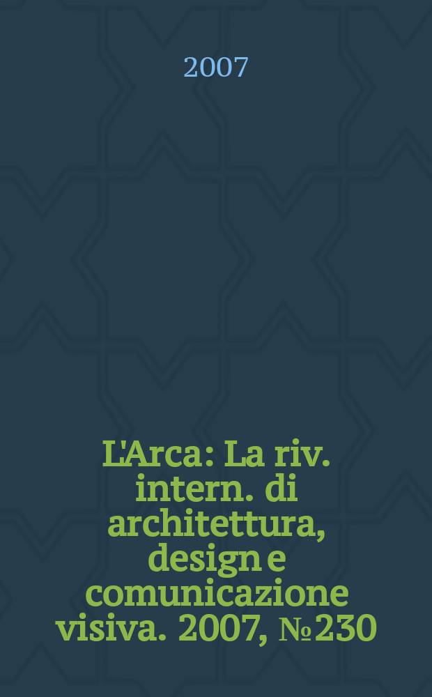 L'Arca : La riv. intern. di architettura, design e comunicazione visiva. 2007, № 230