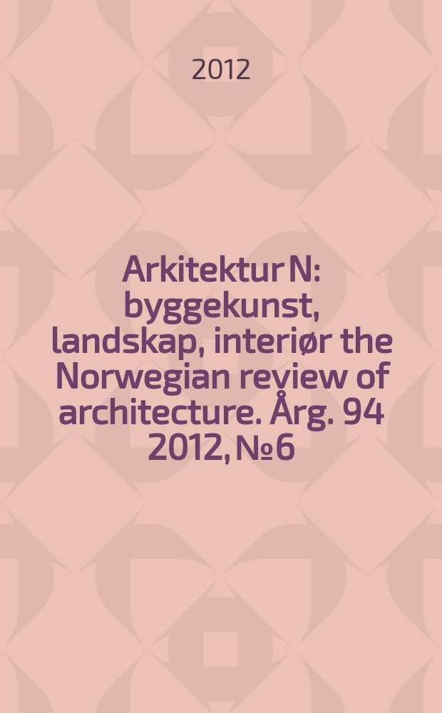 Arkitektur N : byggekunst, landskap, interiør the Norwegian review of architecture. Årg. 94 2012, № 6