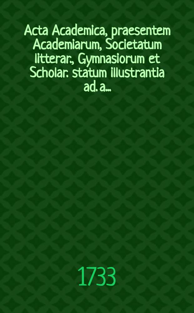 Acta Academica, praesentem Academiarum, Societatum litterar., Gymnasiorum et Scholar. statum illustrantia ad. a. ...