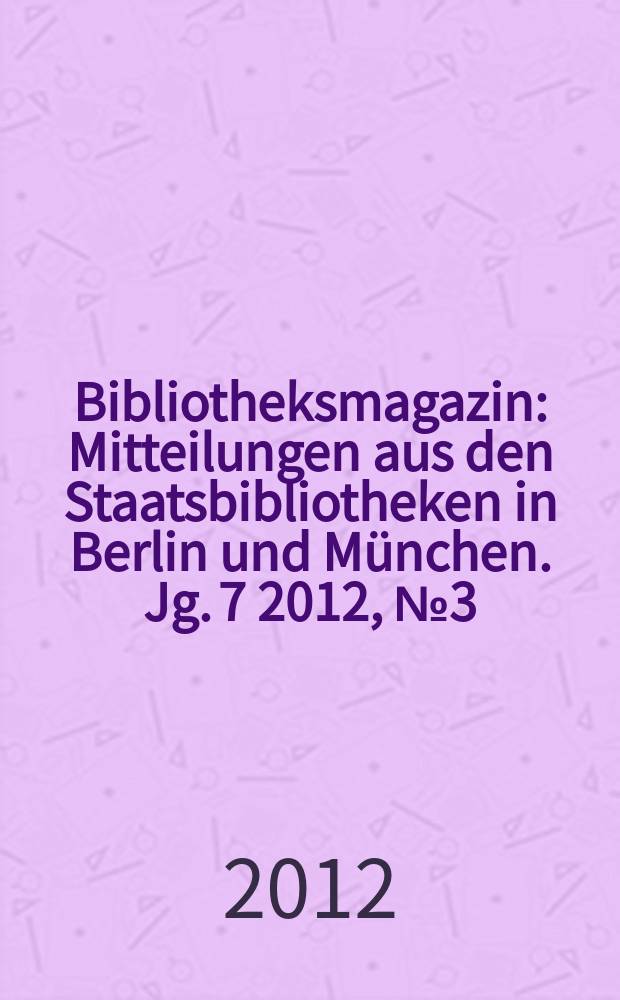 Bibliotheksmagazin : Mitteilungen aus den Staatsbibliotheken in Berlin und München. Jg. 7 2012, № 3 (21)